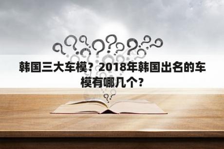 韩国三大车模？2018年韩国出名的车模有哪几个？