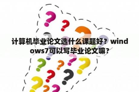 计算机毕业论文选什么课题好？windows7可以写毕业论文嘛？