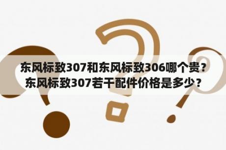 东风标致307和东风标致306哪个贵？东风标致307若干配件价格是多少？