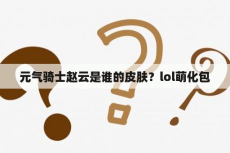 元气骑士赵云是谁的皮肤？lol萌化包