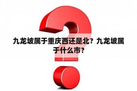 九龙坡属于重庆西还是北？九龙坡属于什么市？