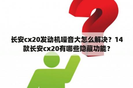 长安cx20发动机噪音大怎么解决？14款长安cx20有哪些隐藏功能？