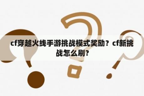 cf穿越火线手游挑战模式奖励？cf新挑战怎么刷？