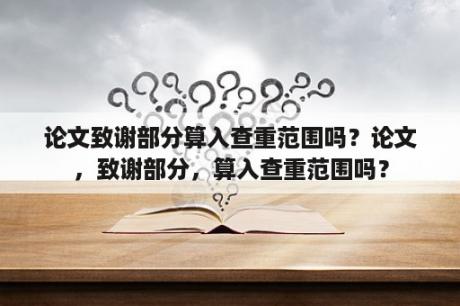 论文致谢部分算入查重范围吗？论文，致谢部分，算入查重范围吗？