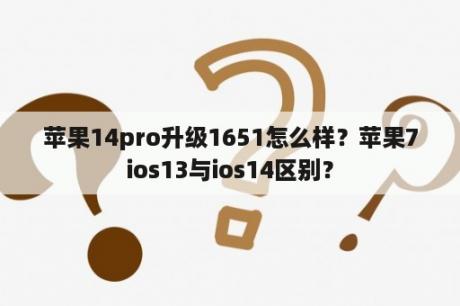 苹果14pro升级1651怎么样？苹果7ios13与ios14区别？