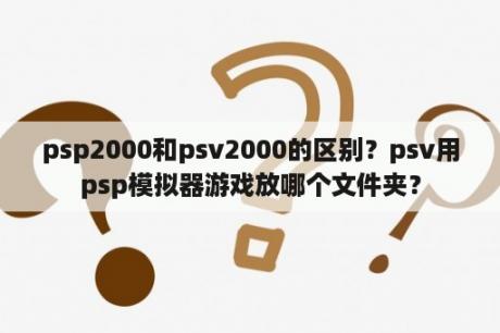 psp2000和psv2000的区别？psv用psp模拟器游戏放哪个文件夹？