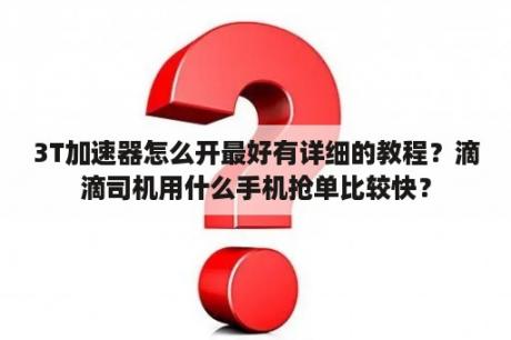 3T加速器怎么开最好有详细的教程？滴滴司机用什么手机抢单比较快？