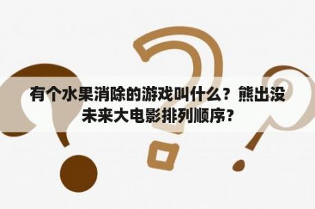 有个水果消除的游戏叫什么？熊出没未来大电影排列顺序？