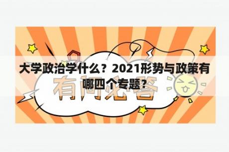 大学政治学什么？2021形势与政策有哪四个专题？