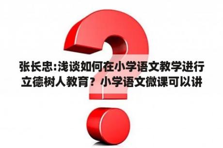 张长忠:浅谈如何在小学语文教学进行立德树人教育？小学语文微课可以讲哪些知识点？