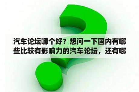 汽车论坛哪个好？想问一下国内有哪些比较有影响力的汽车论坛，还有哪些适合年轻人的汽车论坛？