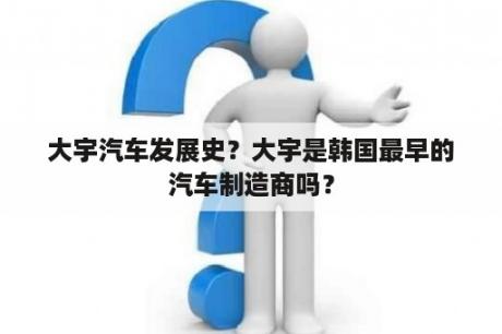 大宇汽车发展史？大宇是韩国最早的汽车制造商吗？