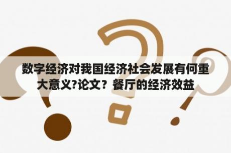 数字经济对我国经济社会发展有何重大意义?论文？餐厅的经济效益