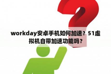 workday安卓手机如何加速？51虚拟机自带加速功能吗？