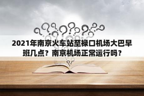 2021年南京火车站至禄口机场大巴早班几点？南京机场正常运行吗？