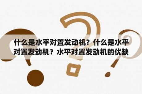 什么是水平对置发动机？什么是水平对置发动机？水平对置发动机的优缺点？