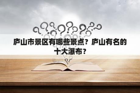 庐山市景区有哪些景点？庐山有名的十大瀑布？