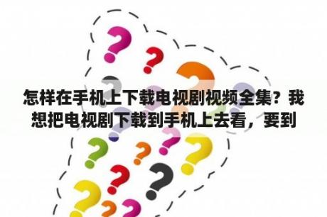 怎样在手机上下载电视剧视频全集？我想把电视剧下载到手机上去看，要到哪个网站去下呢？