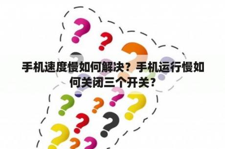 手机速度慢如何解决？手机运行慢如何关闭三个开关？