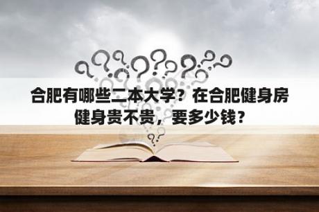 合肥有哪些二本大学？在合肥健身房健身贵不贵，要多少钱？