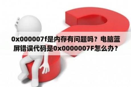 0x000007f是内存有问题吗？电脑蓝屏错误代码是0x0000007F怎么办？