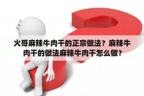 火哥麻辣牛肉干的正宗做法？麻辣牛肉干的做法麻辣牛肉干怎么做？