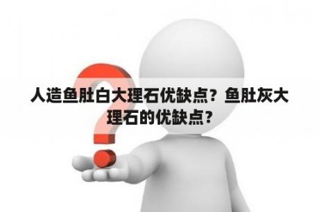 人造鱼肚白大理石优缺点？鱼肚灰大理石的优缺点？