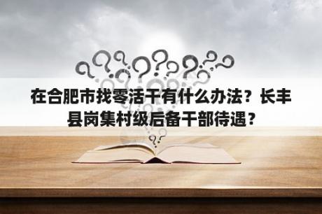 在合肥市找零活干有什么办法？长丰县岗集村级后备干部待遇？