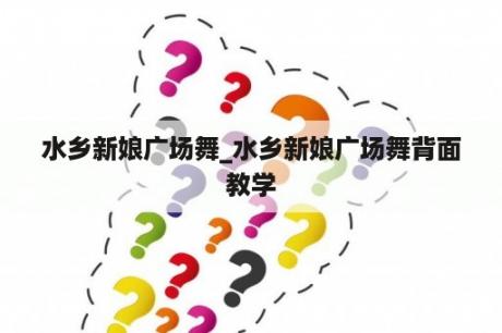 水乡新娘广场舞_水乡新娘广场舞背面教学