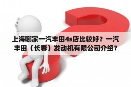 上海哪家一汽丰田4s店比较好？一汽丰田（长春）发动机有限公司介绍？