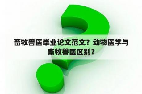 畜牧兽医毕业论文范文？动物医学与畜牧兽医区别？