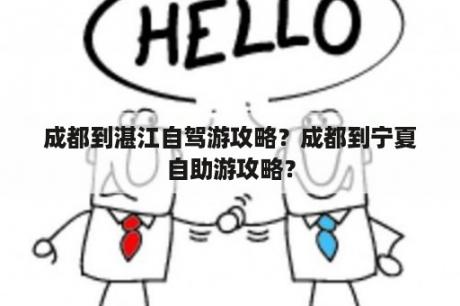 成都到湛江自驾游攻略？成都到宁夏自助游攻略？