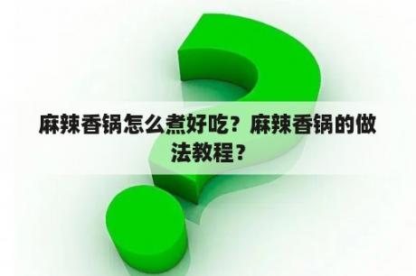 麻辣香锅怎么煮好吃？麻辣香锅的做法教程？