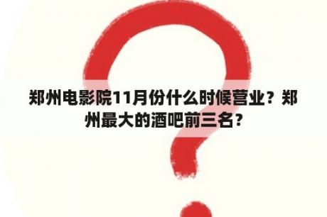 郑州电影院11月份什么时候营业？郑州最大的酒吧前三名？