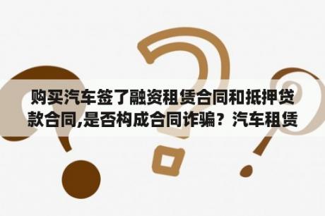 购买汽车签了融资租赁合同和抵押贷款合同,是否构成合同诈骗？汽车租赁诈骗被害人要做些什么，怎样才追回钱？