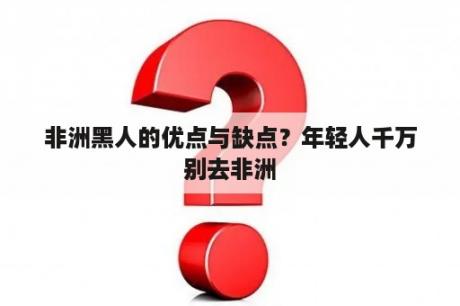 非洲黑人的优点与缺点？年轻人千万别去非洲