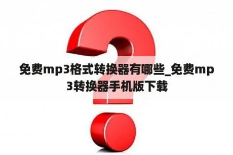 免费mp3格式转换器有哪些_免费mp3转换器手机版下载