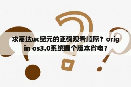 求高达uc纪元的正确观看顺序？origin os3.0系统哪个版本省电？