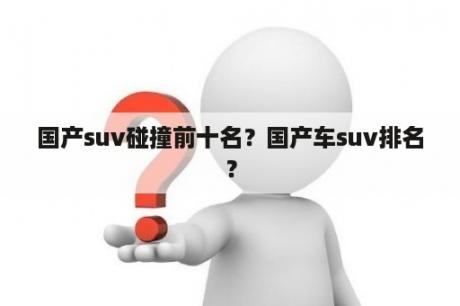 国产suv碰撞前十名？国产车suv排名？