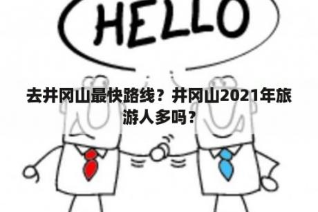 去井冈山最快路线？井冈山2021年旅游人多吗？