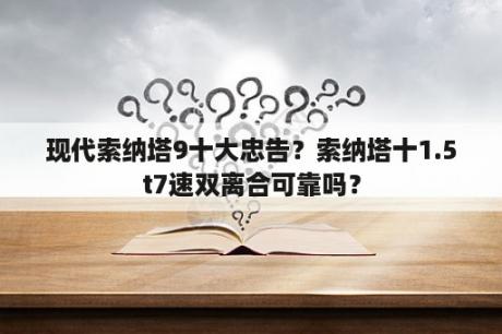 现代索纳塔9十大忠告？索纳塔十1.5t7速双离合可靠吗？