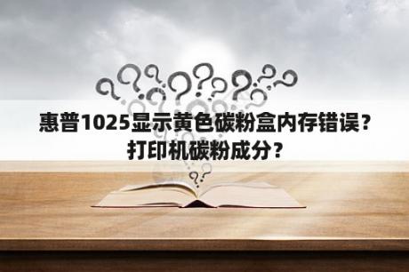 惠普1025显示黄色碳粉盒内存错误？打印机碳粉成分？