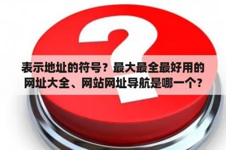 表示地址的符号？最大最全最好用的网址大全、网站网址导航是哪一个？