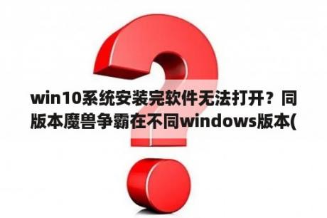 win10系统安装完软件无法打开？同版本魔兽争霸在不同windows版本(win7和win8)中可以局域网(wifi)联机吗?如果可？