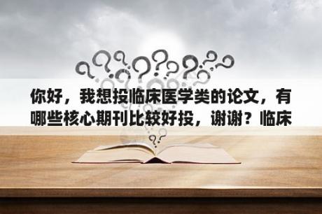 你好，我想投临床医学类的论文，有哪些核心期刊比较好投，谢谢？临床医学适合什么的苹果笔记本电脑？