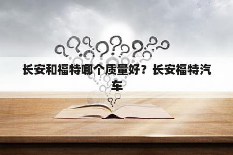 长安和福特哪个质量好？长安福特汽车