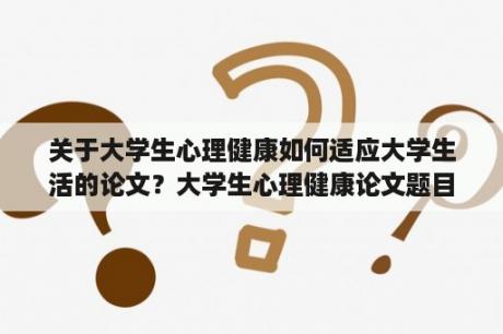 关于大学生心理健康如何适应大学生活的论文？大学生心理健康论文题目如何设置？