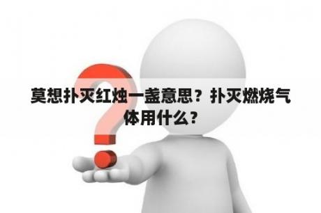 莫想扑灭红烛一盏意思？扑灭燃烧气体用什么？