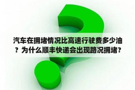 汽车在拥堵情况比高速行驶费多少油？为什么顺丰快递会出现路况拥堵？