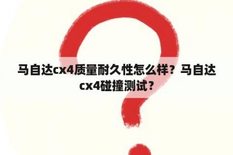 马自达cx4质量耐久性怎么样？马自达cx4碰撞测试？